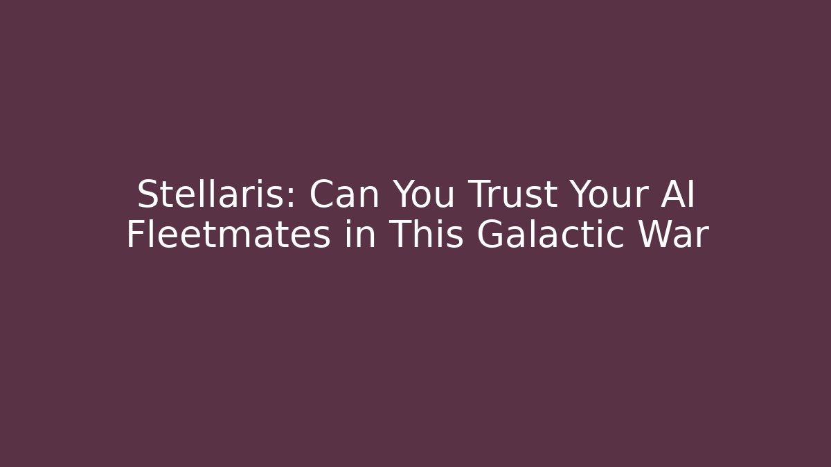 Stellaris: Can You Trust Your AI Fleetmates in This Galactic War