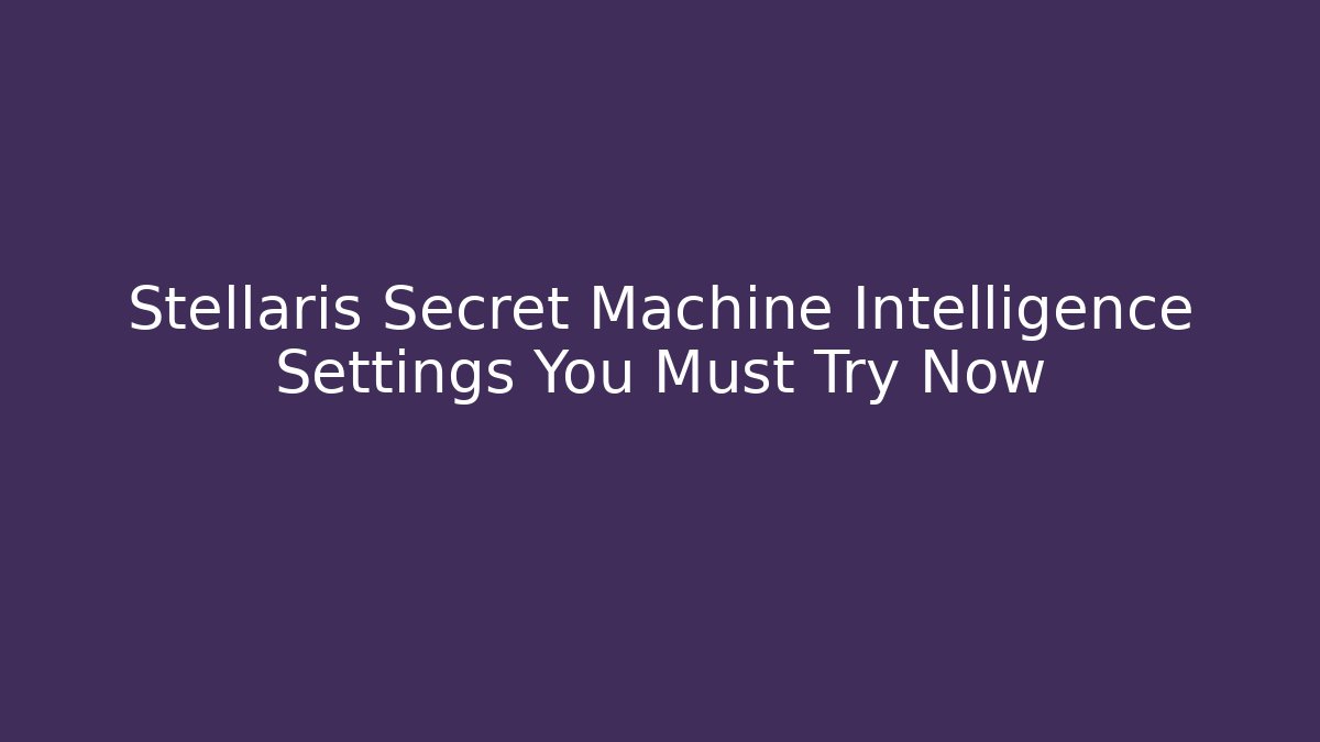 Stellaris Secret Machine Intelligence Settings You Must Try Now