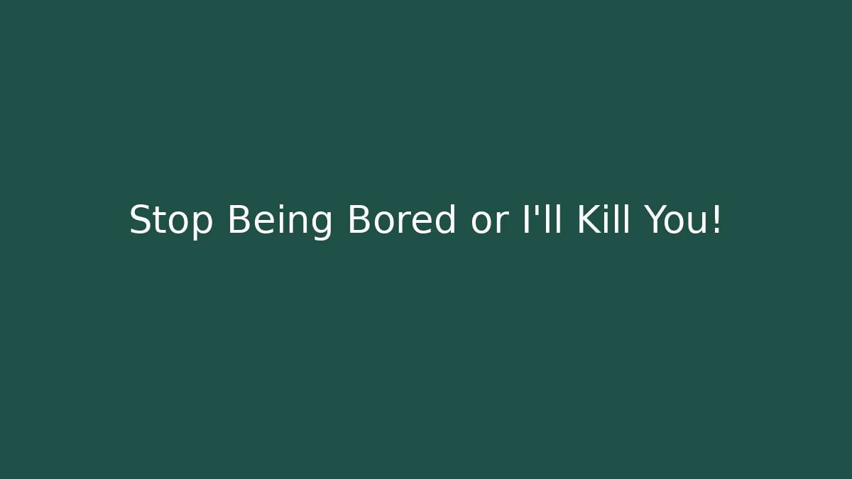 Stop Being Bored or I'll Kill You!