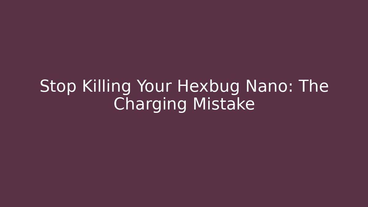 Stop Killing Your Hexbug Nano: The Charging Mistake
