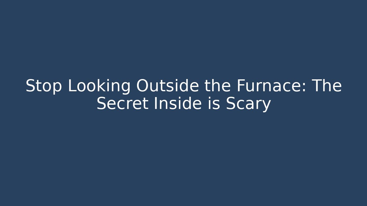 Stop Looking Outside the Furnace: The Secret Inside is Scary