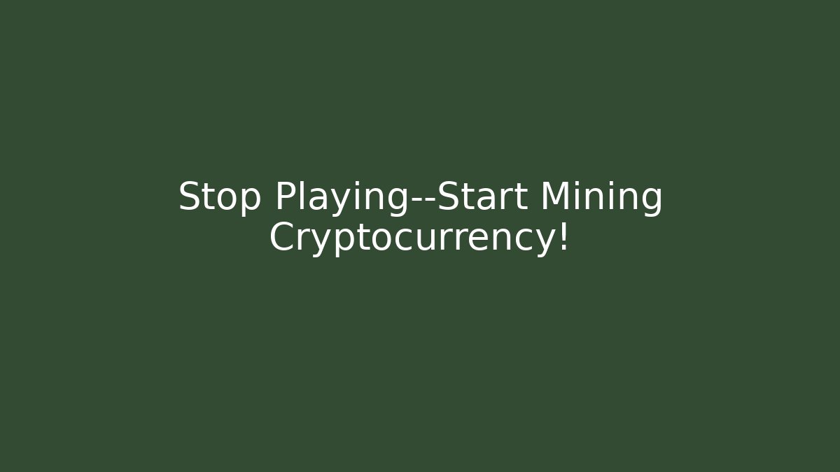 Stop Playing—Start Mining Cryptocurrency!
