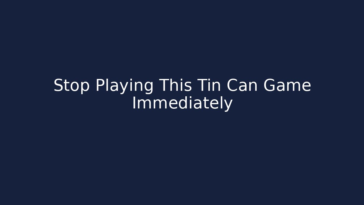 Stop Playing This Tin Can Game Immediately