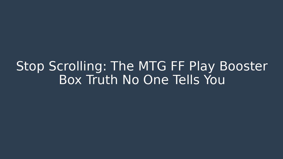 Stop Scrolling: The MTG FF Play Booster Box Truth No One Tells You