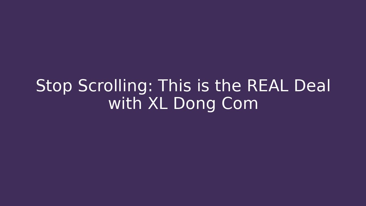 Stop Scrolling: This is the REAL Deal with XL Dong Com