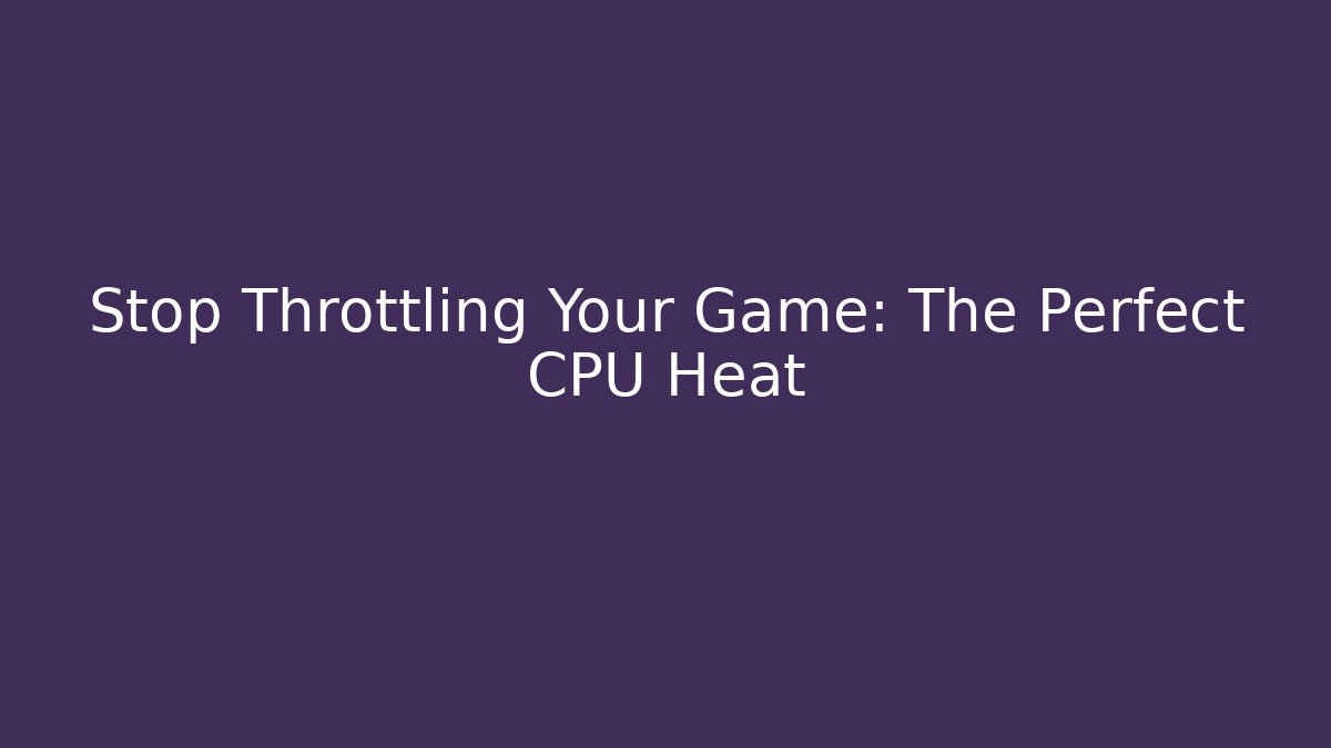 Stop Throttling Your Game: The Perfect CPU Heat