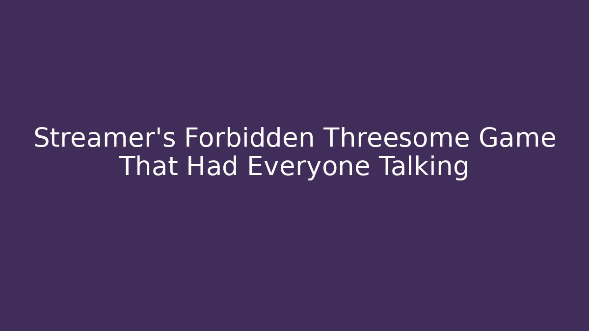 Streamer's Forbidden Threesome Game That Had Everyone Talking