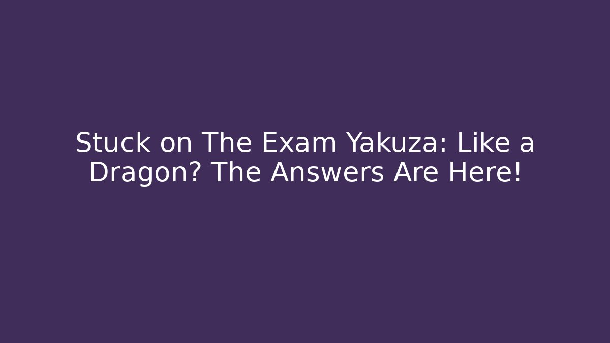Stuck on The Exam Yakuza: Like a Dragon? The Answers Are Here!