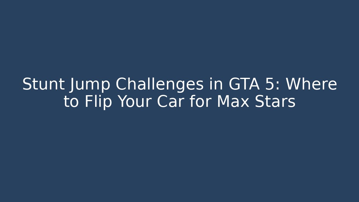 Stunt Jump Challenges in GTA 5: Where to Flip Your Car for Max Stars