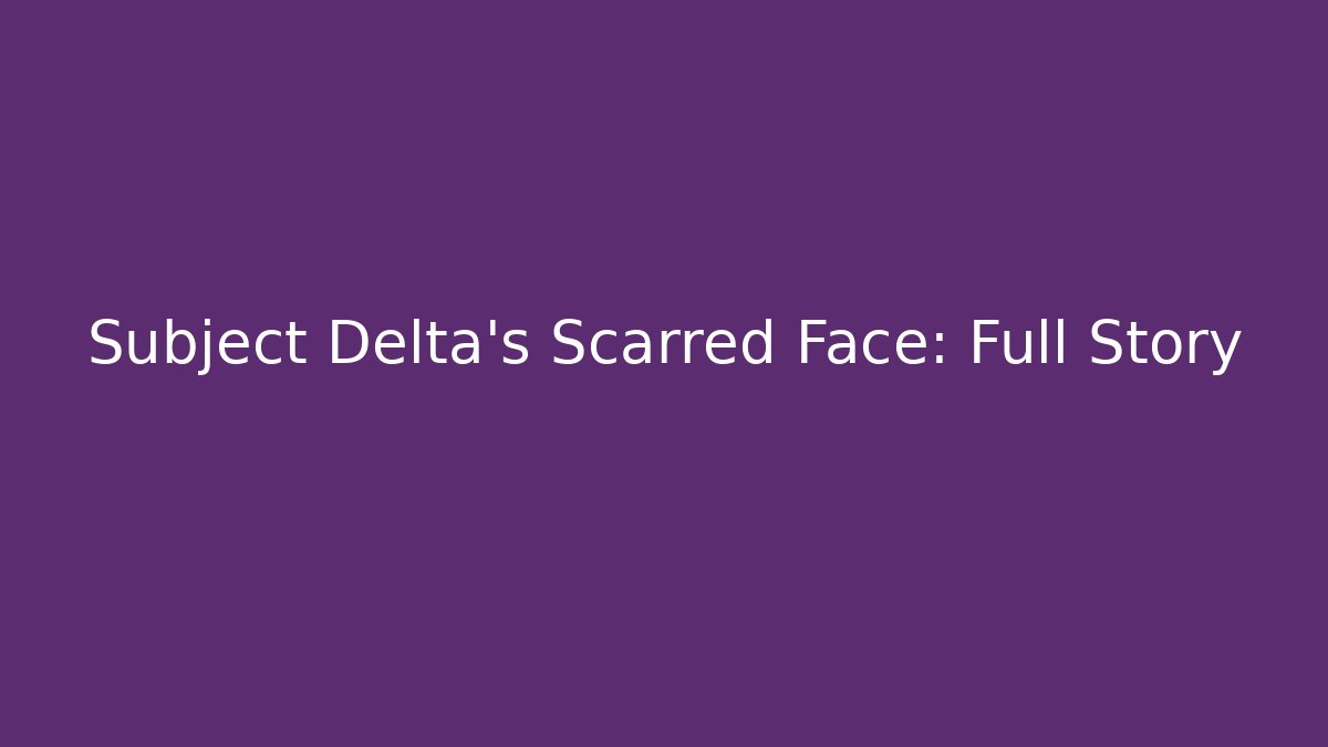 Subject Delta's Scarred Face: Full Story