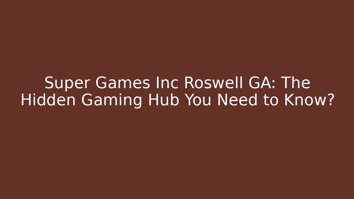 Super Games Inc Roswell GA: The Hidden Gaming Hub You Need to Know?