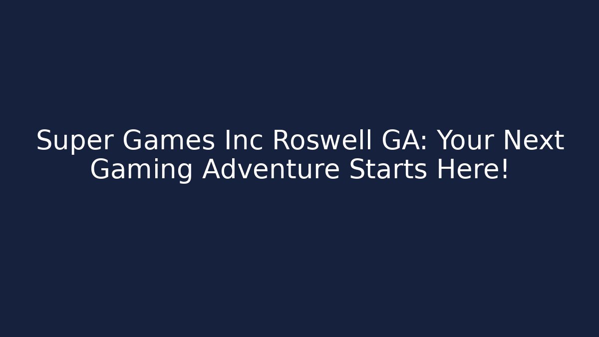Super Games Inc Roswell GA: Your Next Gaming Adventure Starts Here!