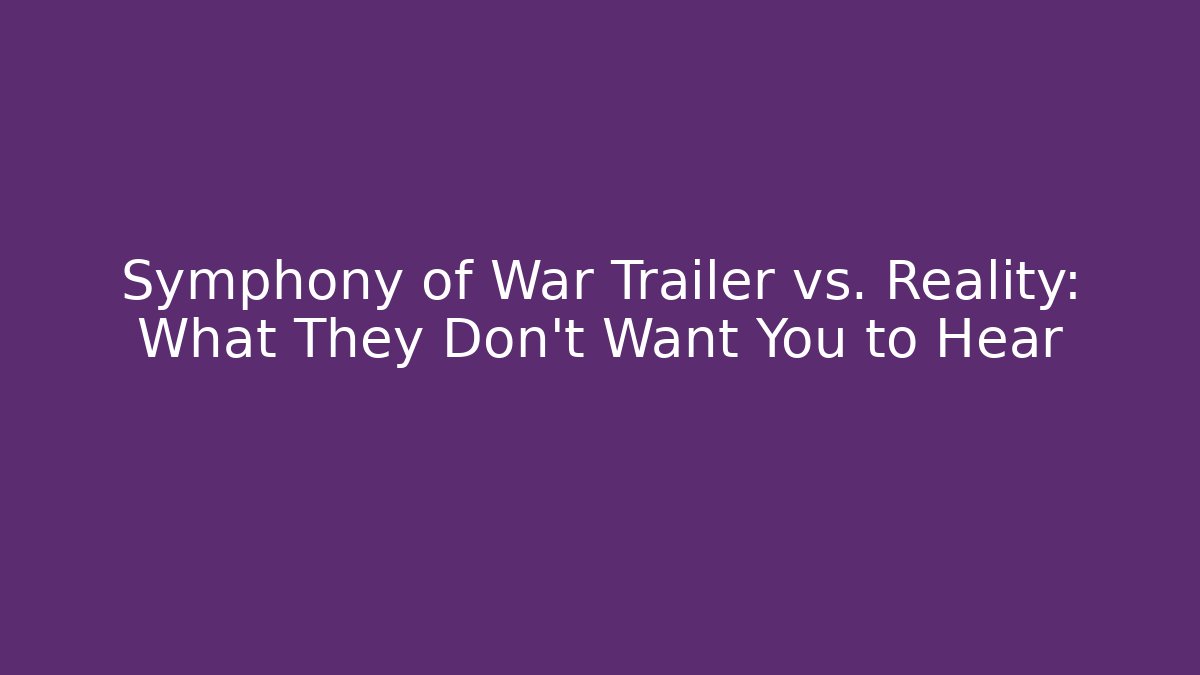 Symphony of War Trailer vs. Reality: What They Don’t Want You to Hear