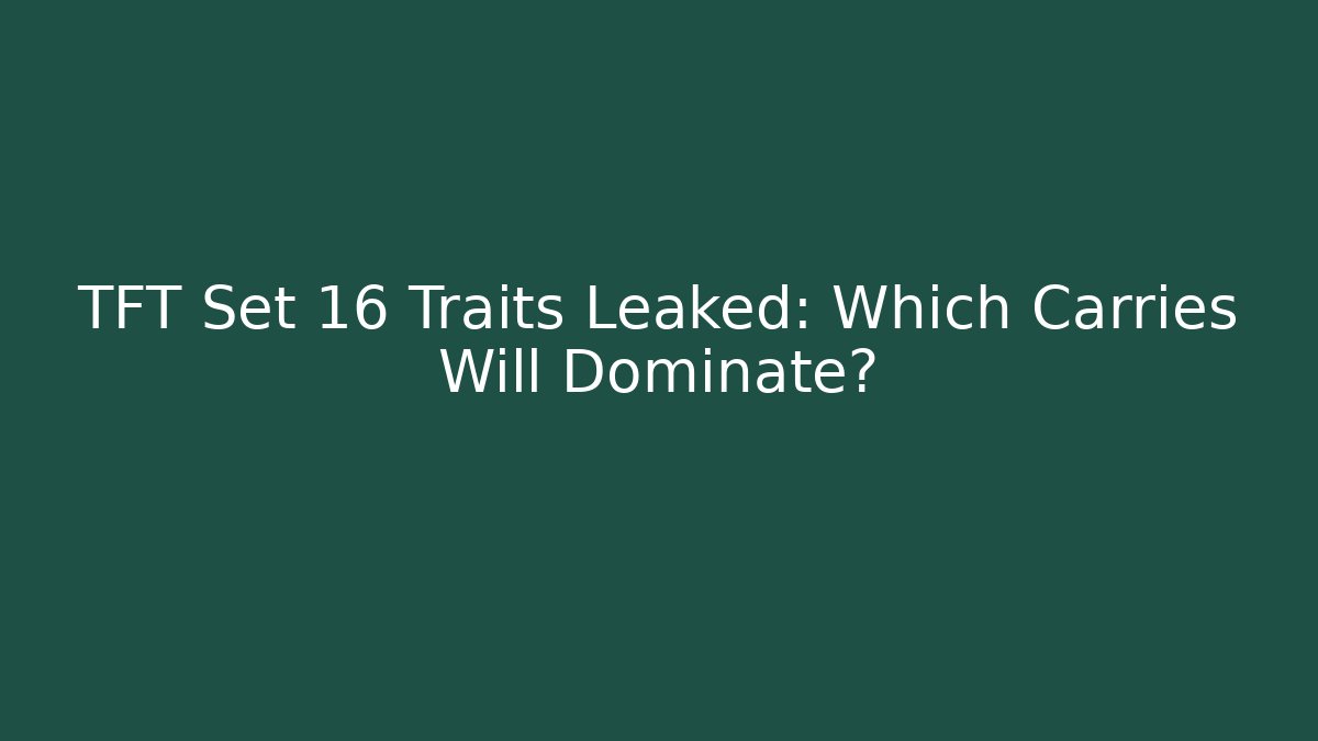 TFT Set 16 Traits Leaked: Which Carries Will Dominate?