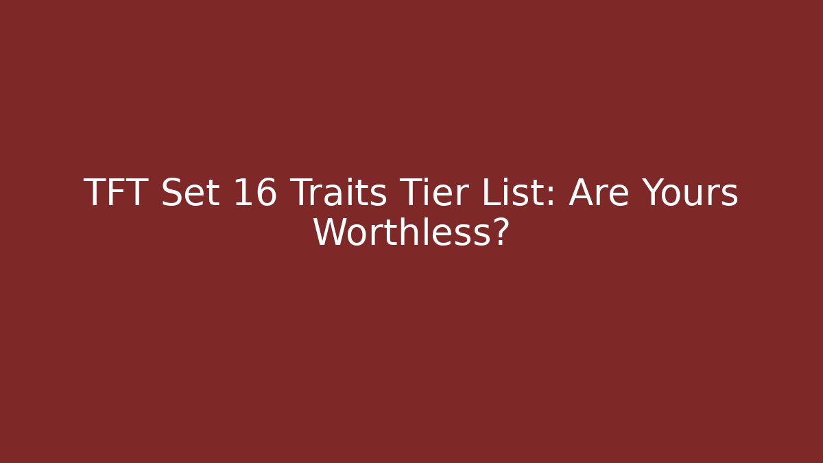 TFT Set 16 Traits Tier List: Are Yours Worthless?