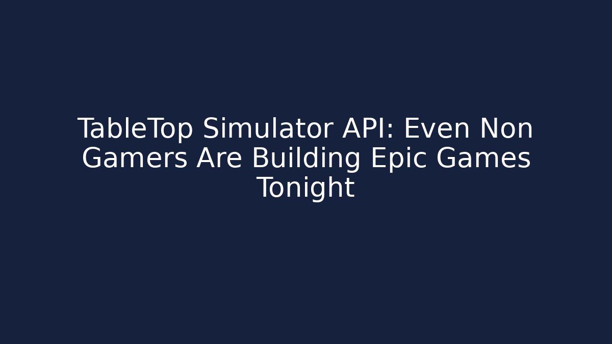 TableTop Simulator API: Even Non Gamers Are Building Epic Games Tonight