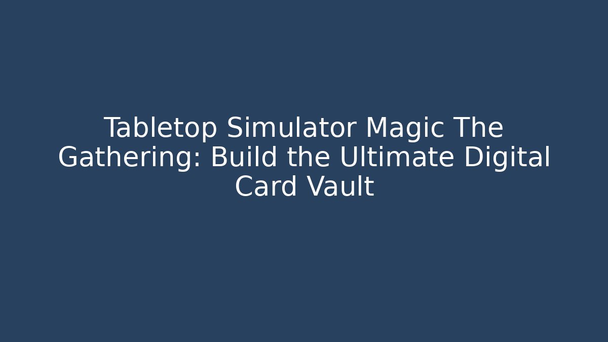 Tabletop Simulator Magic The Gathering: Build the Ultimate Digital Card Vault