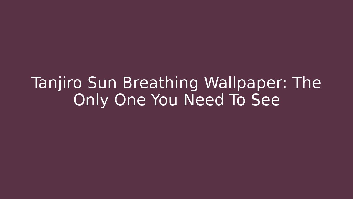 Tanjiro Sun Breathing Wallpaper: The Only One You Need To See