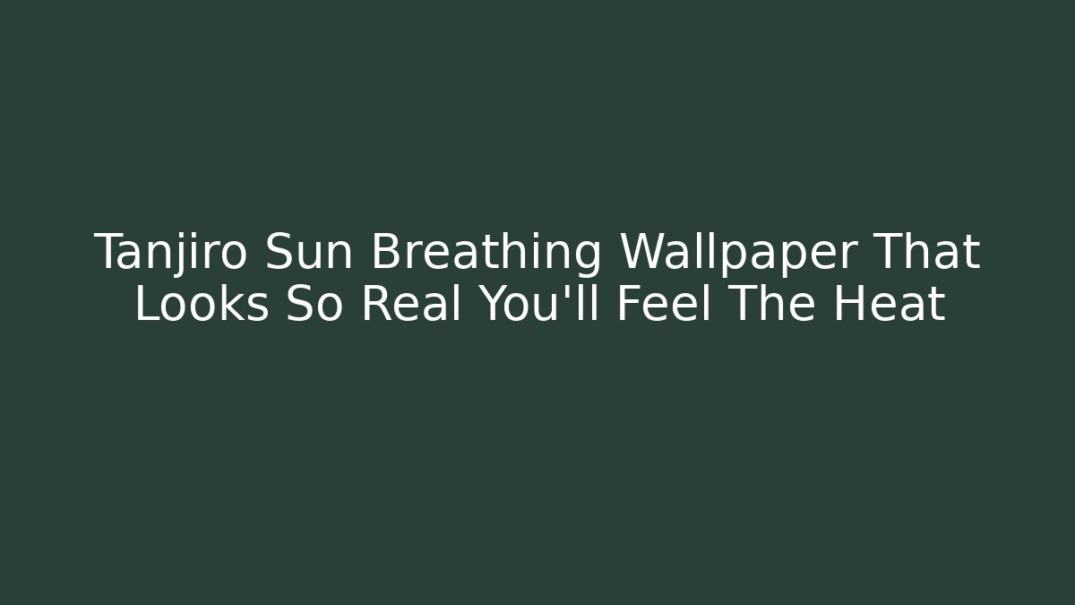Tanjiro Sun Breathing Wallpaper That Looks So Real You'll Feel The Heat
