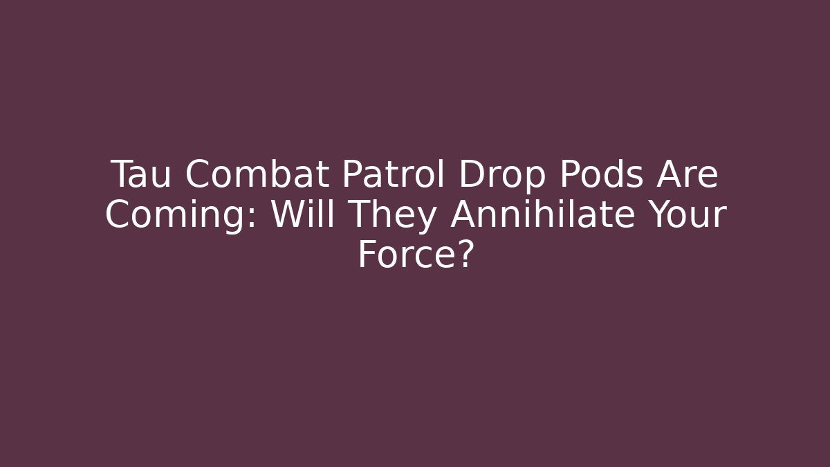 Tau Combat Patrol Drop Pods Are Coming: Will They Annihilate Your Force?