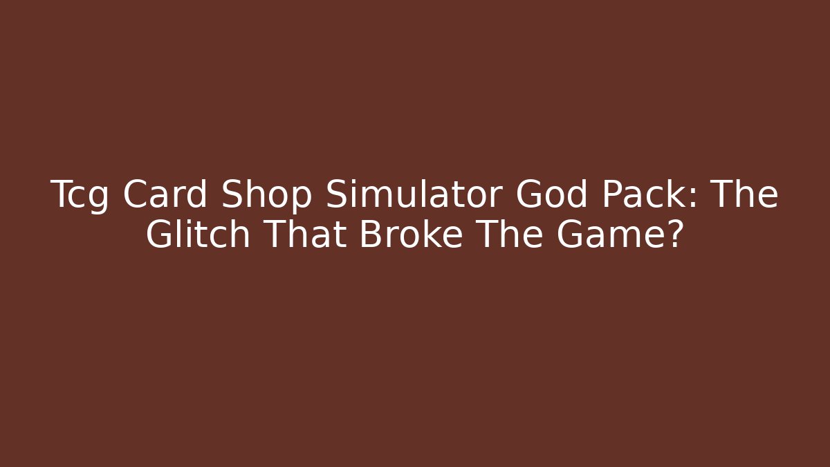 Tcg Card Shop Simulator God Pack: The Glitch That Broke The Game?