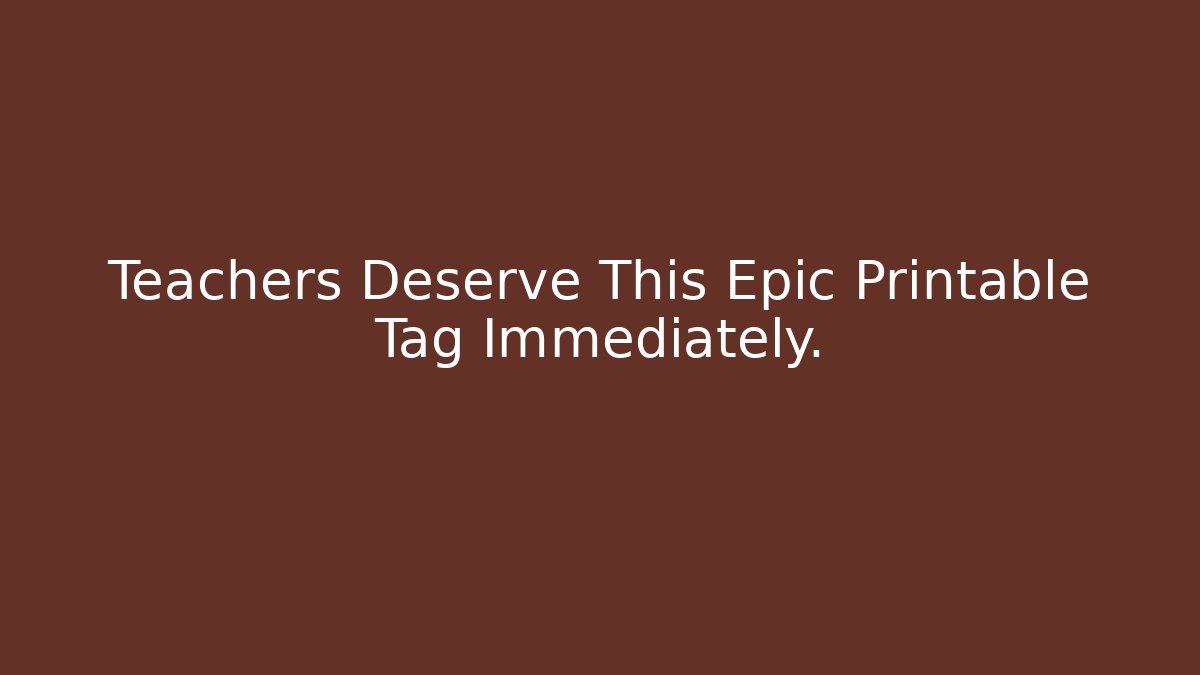 Teachers Deserve This Epic Printable Tag Immediately.