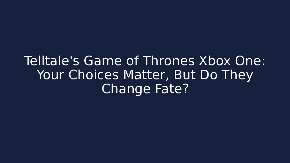 Telltale's Game of Thrones Xbox One: Your Choices Matter, But Do They Change Fate?