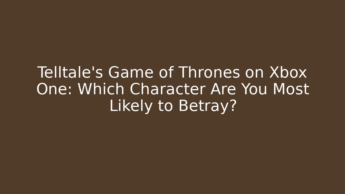 Telltale's Game of Thrones on Xbox One: Which Character Are You Most Likely to Betray?