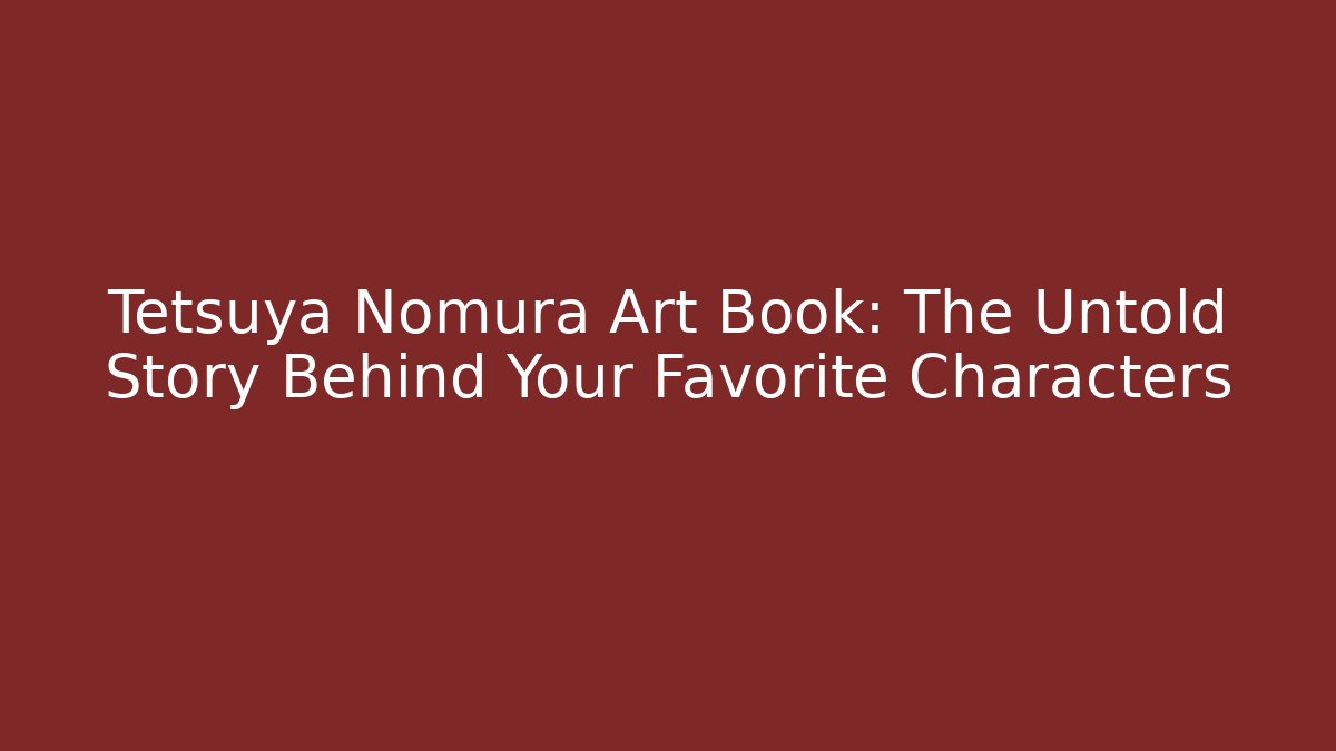 Tetsuya Nomura Art Book: The Untold Story Behind Your Favorite Characters