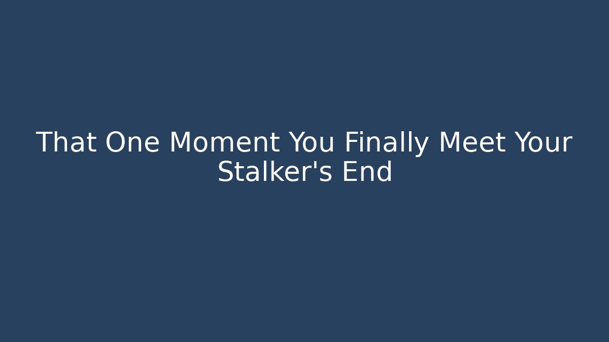 That One Moment You Finally Meet Your Stalker's End
