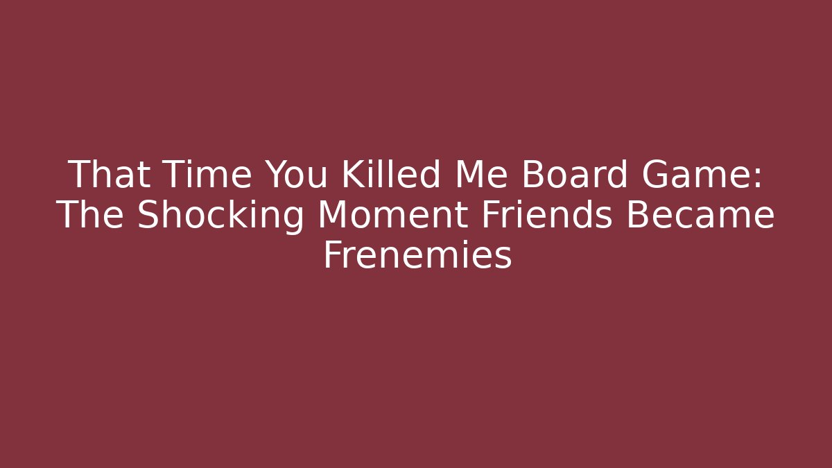 That Time You Killed Me Board Game: The Shocking Moment Friends Became Frenemies