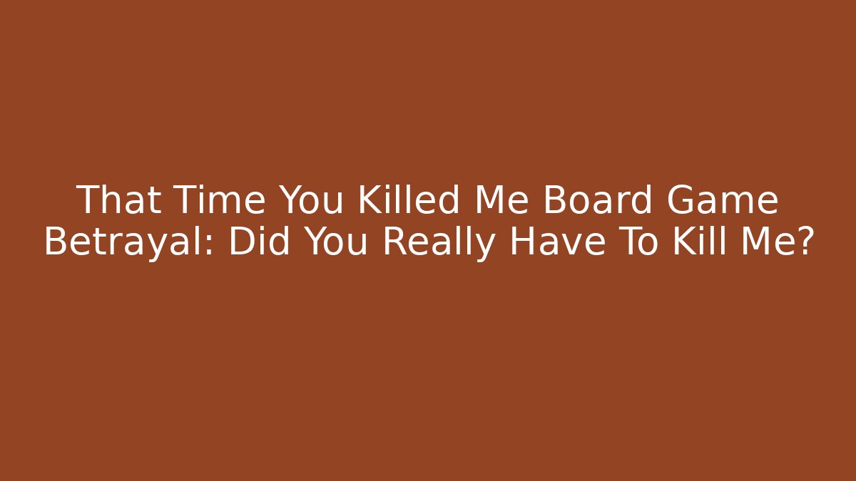 That Time You Killed Me Board Game Betrayal: Did You Really Have To Kill Me?