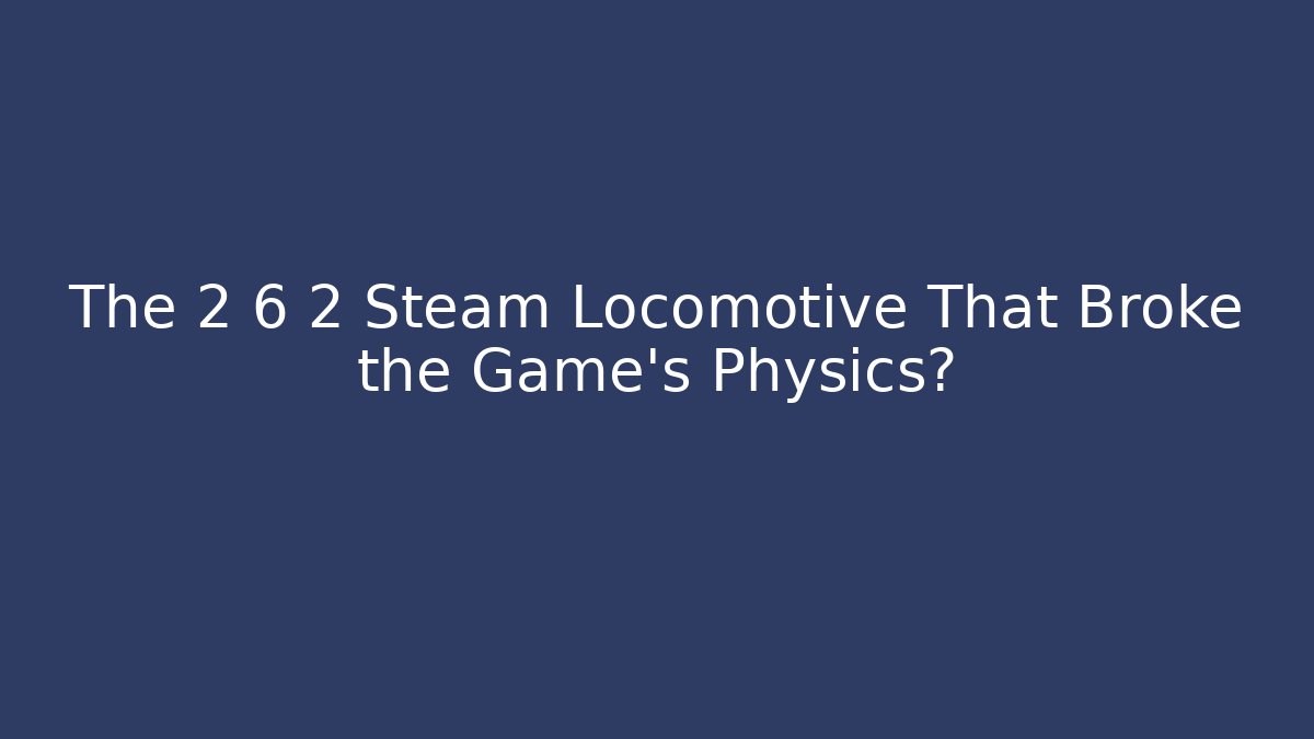 The 2 6 2 Steam Locomotive That Broke the Game's Physics?