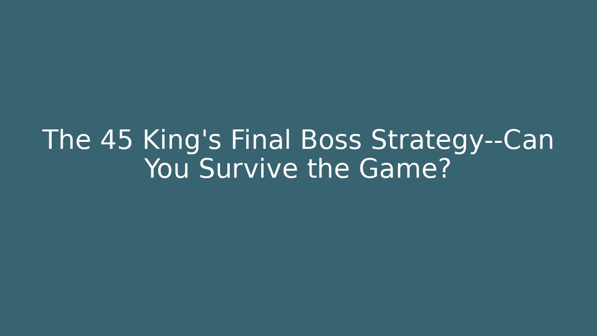 The 45 King’s Final Boss Strategy—Can You Survive the Game?