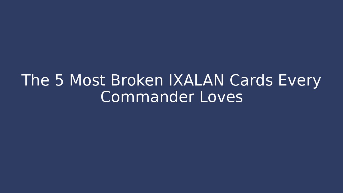 The 5 Most Broken IXALAN Cards Every Commander Loves