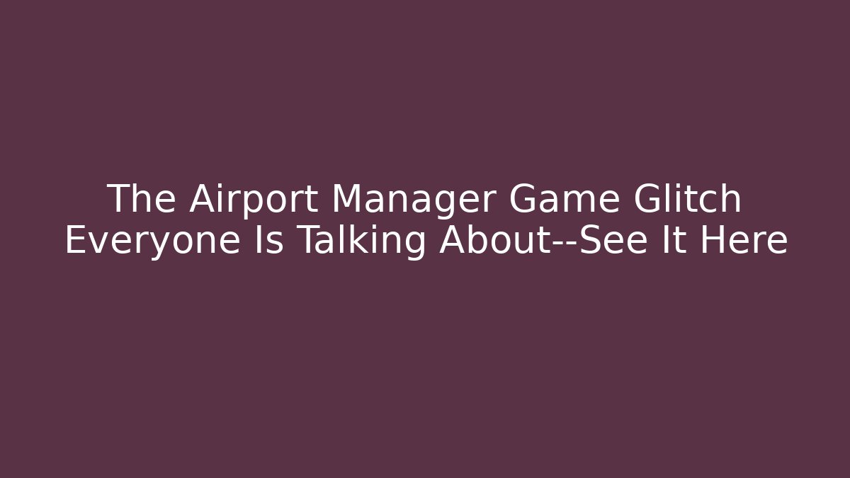 The Airport Manager Game Glitch Everyone Is Talking About—See It Here
