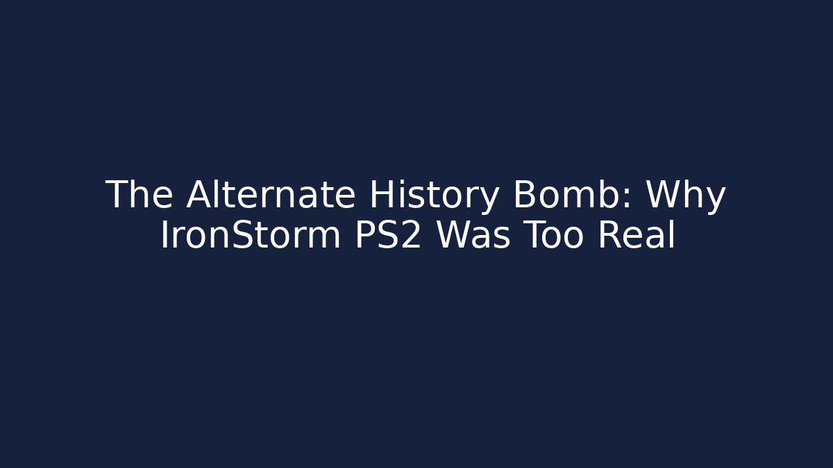 The Alternate History Bomb: Why IronStorm PS2 Was Too Real