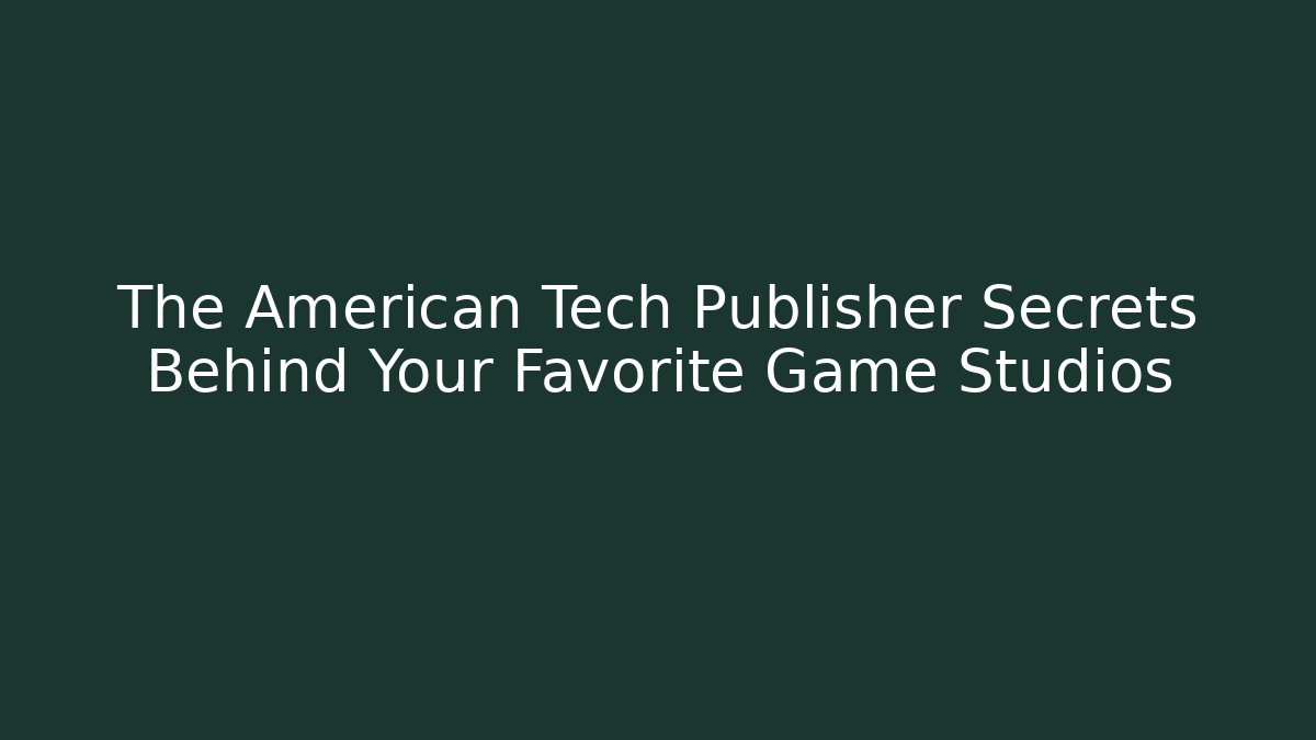 The American Tech Publisher Secrets Behind Your Favorite Game Studios