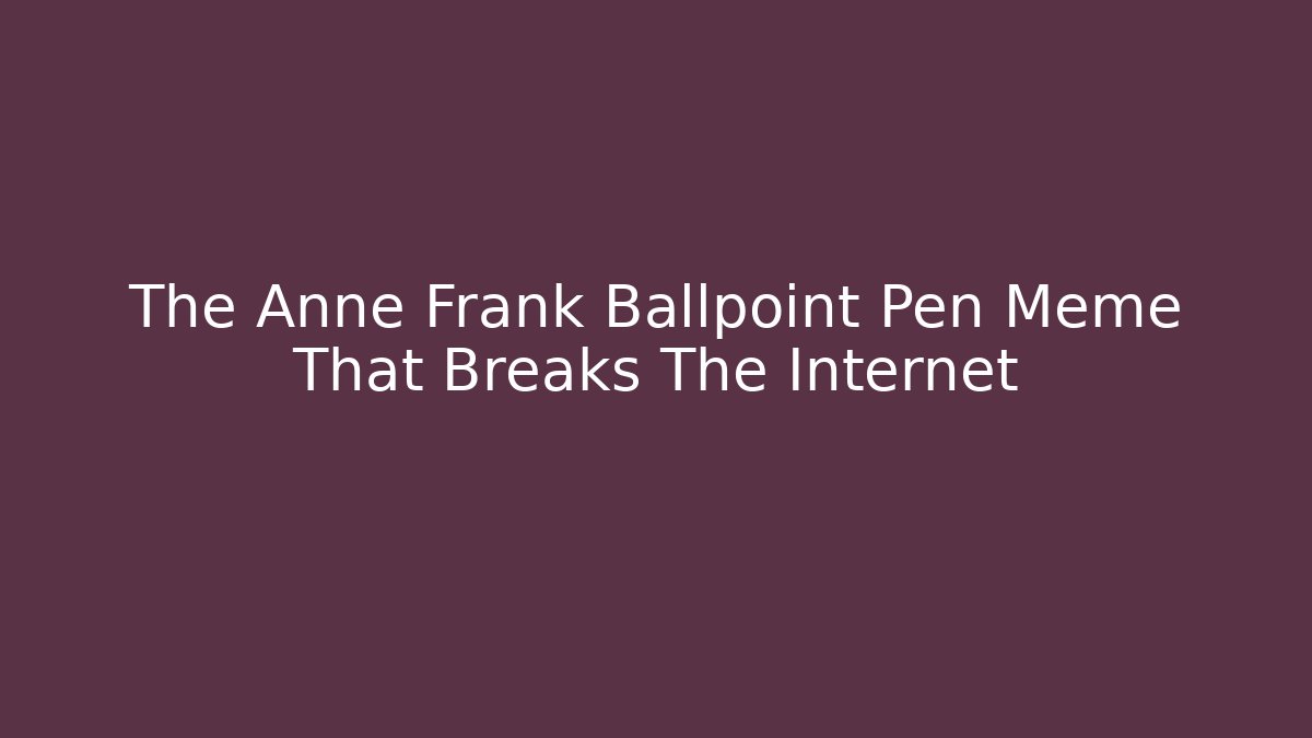The Anne Frank Ballpoint Pen Meme That Breaks The Internet
