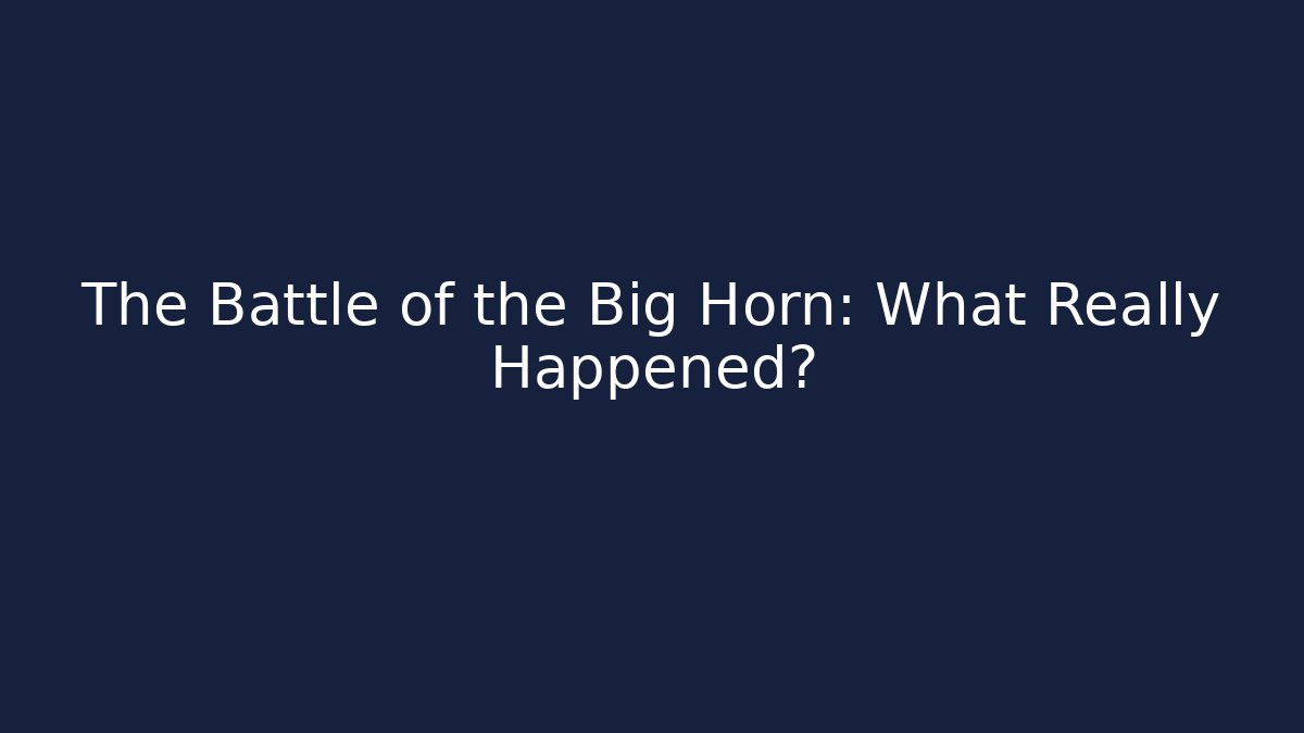 The Battle of the Big Horn: What Really Happened?