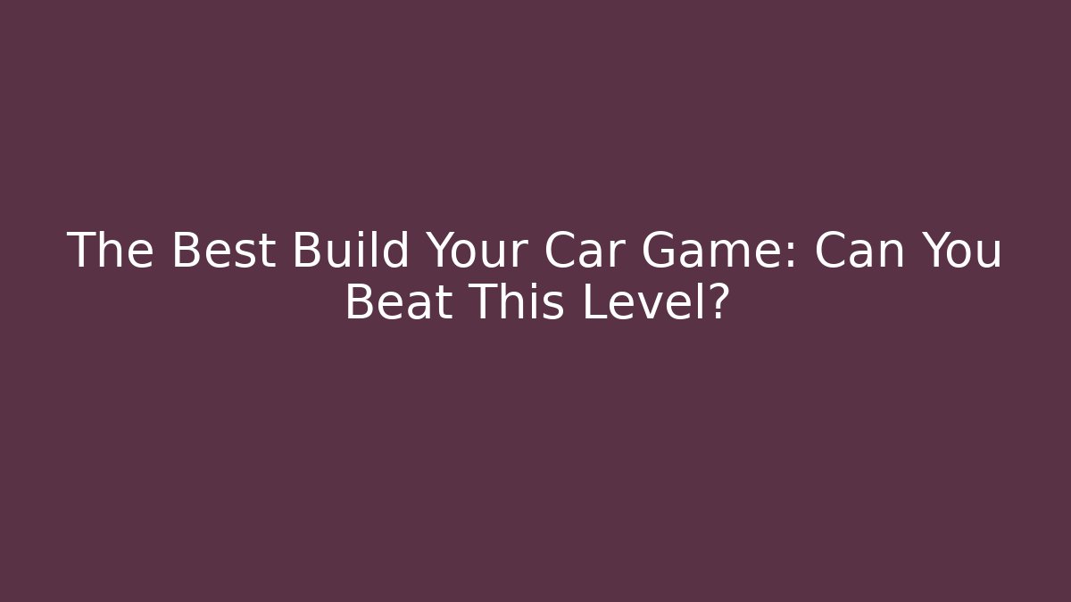 The Best Build Your Car Game: Can You Beat This Level? - Buddy Program