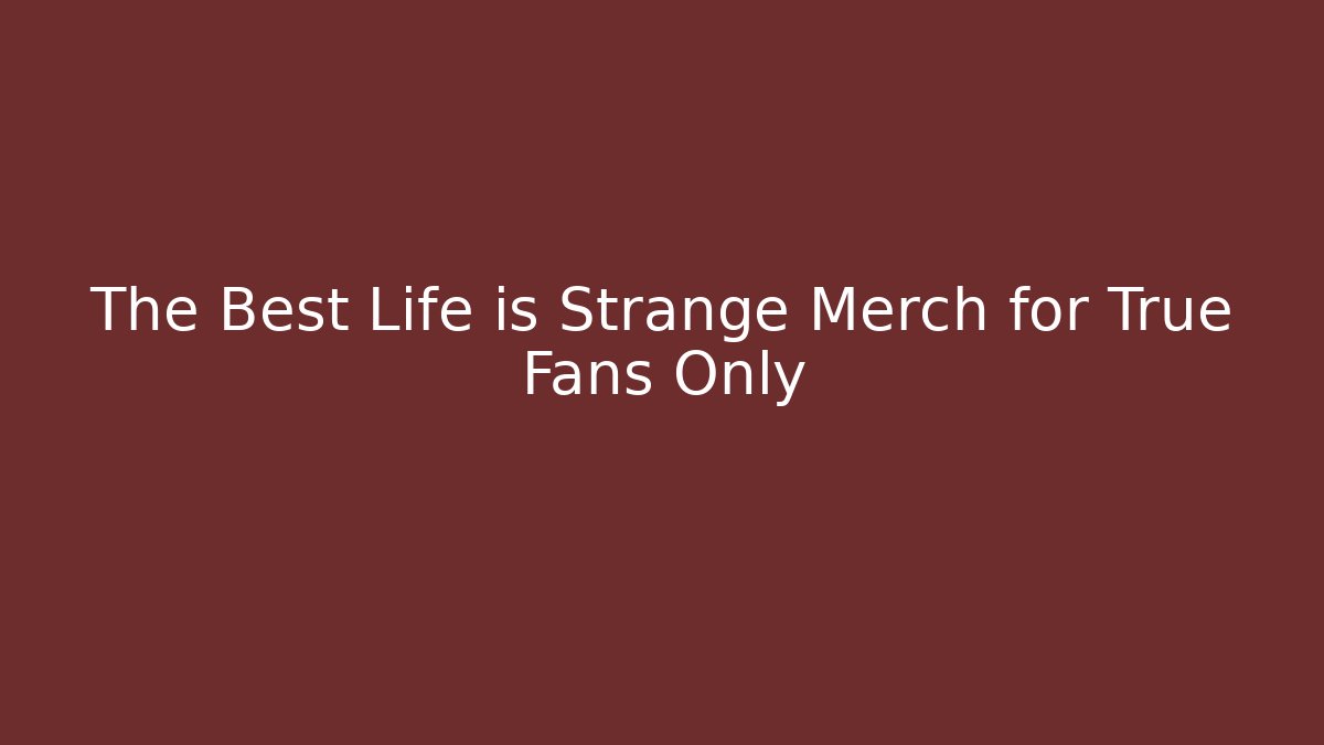 The Best Life is Strange Merch for True Fans Only
