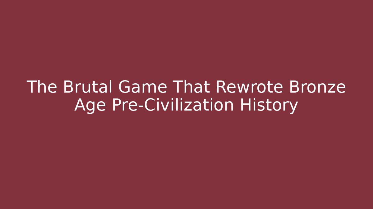 The Brutal Game That Rewrote Bronze Age Pre-Civilization History
