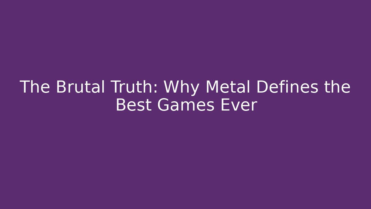 The Brutal Truth: Why Metal Defines the Best Games Ever