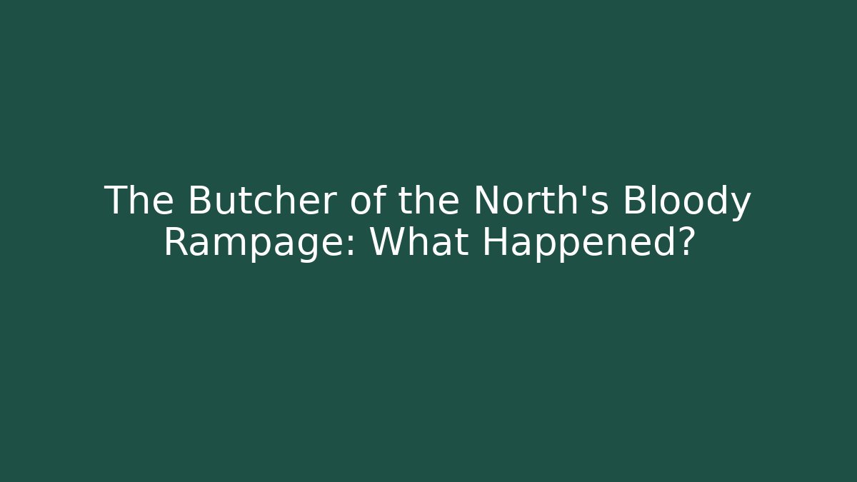 The Butcher of the North's Bloody Rampage: What Happened?