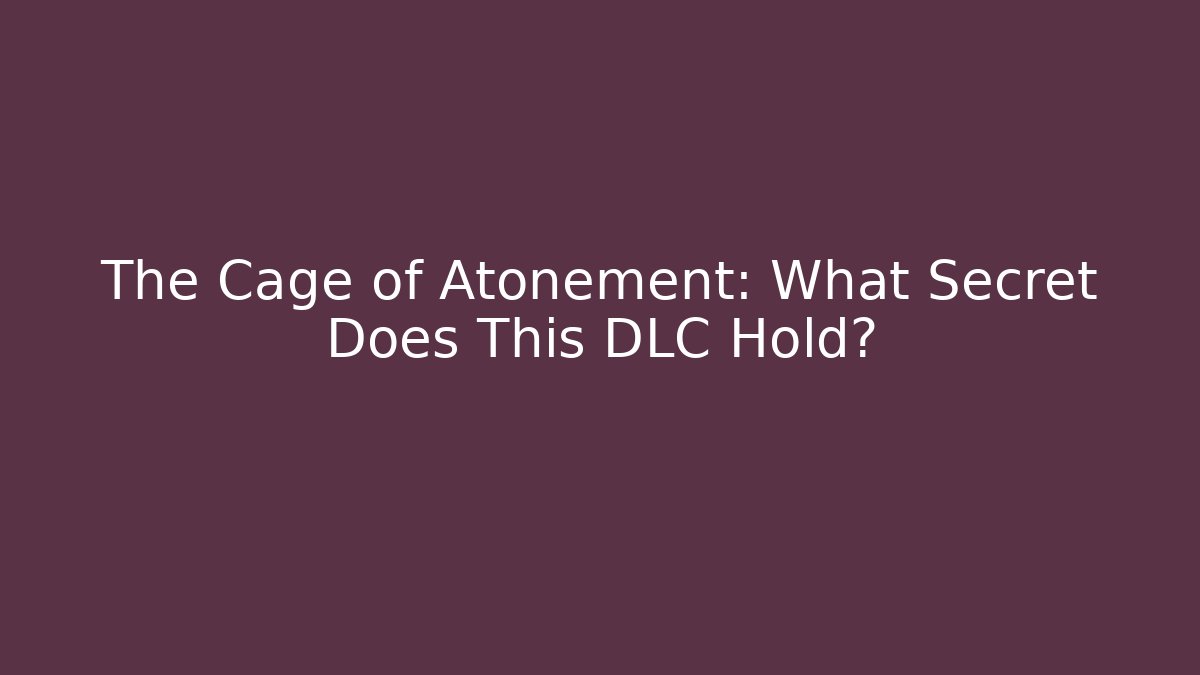 The Cage of Atonement: What Secret Does This DLC Hold?
