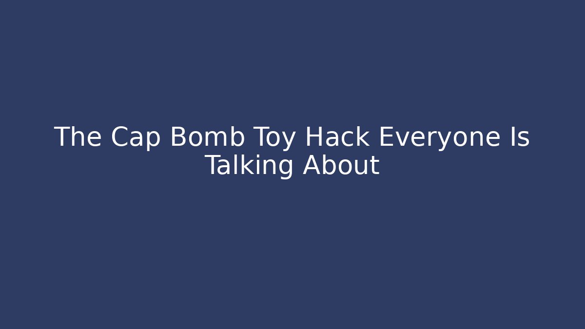 The Cap Bomb Toy Hack Everyone Is Talking About