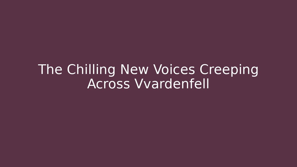 The Chilling New Voices Creeping Across Vvardenfell