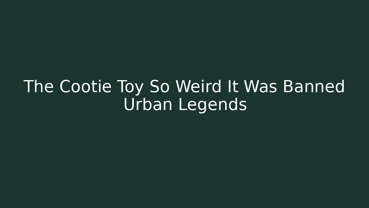 The Cootie Toy So Weird It Was Banned Urban Legends