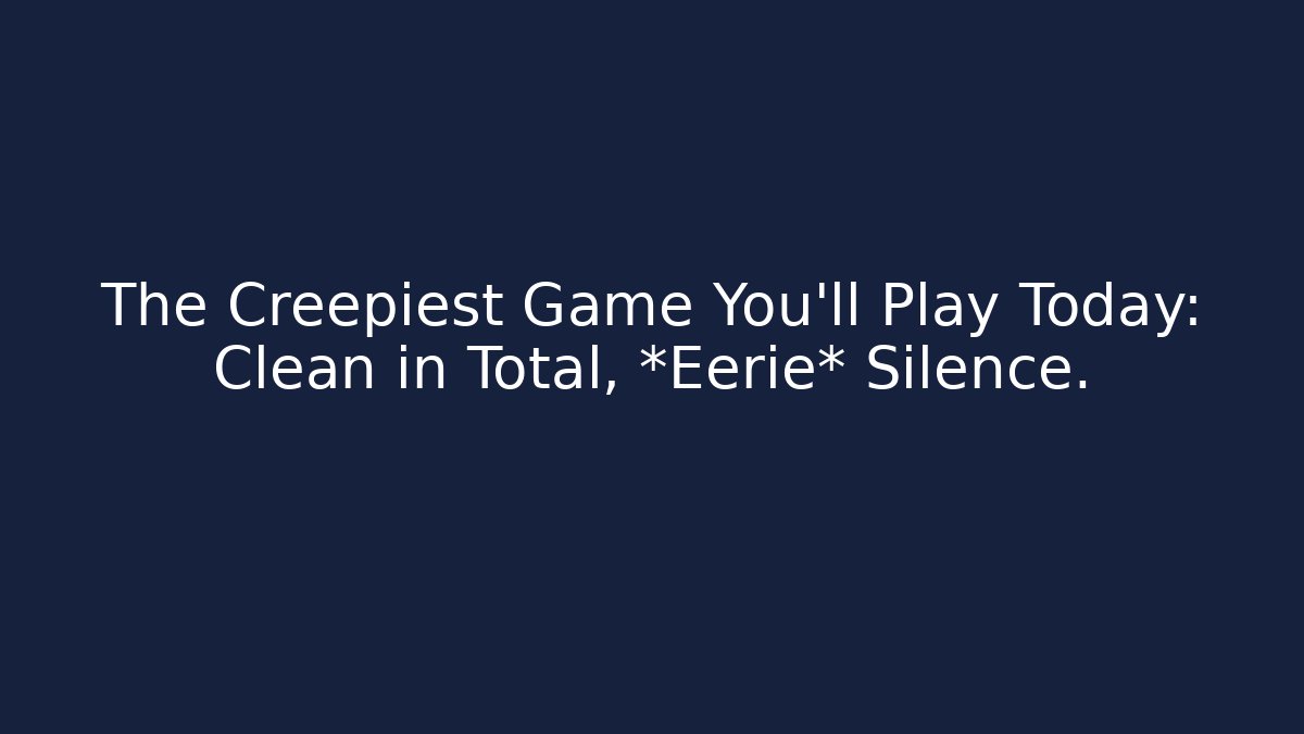 The Creepiest Game You'll Play Today: Clean in Total, *Eerie* Silence.